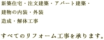 新築住宅・注文建築・アパート建築・建物の内装・外装・造成・解体工事、すべてのリフォーム工事を承ります。
